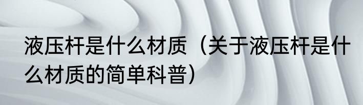 液压杆是什么材质（关于液压杆是什么材质的简单科普）