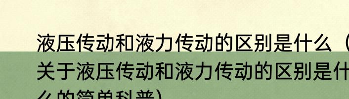 液压传动和液力传动的区别是什么（关于液压传动和液力传动的区别是什么的简单科普）