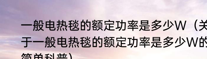 一般电热毯的额定功率是多少W（关于一般电热毯的额定功率是多少W的简单科普）