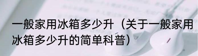 一般家用冰箱多少升（关于一般家用冰箱多少升的简单科普）