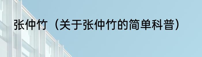 张仲竹（关于张仲竹的简单科普）