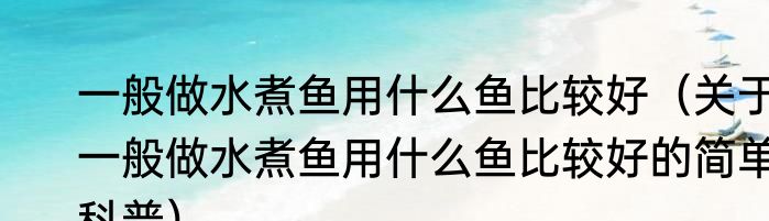 一般做水煮鱼用什么鱼比较好（关于一般做水煮鱼用什么鱼比较好的简单科普）
