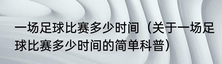 一场足球比赛多少时间（关于一场足球比赛多少时间的简单科普）