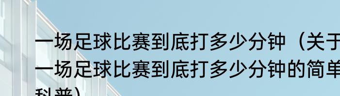 一场足球比赛到底打多少分钟（关于一场足球比赛到底打多少分钟的简单科普）