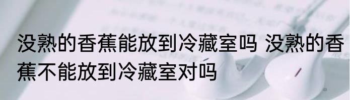 没熟的香蕉能放到冷藏室吗 没熟的香蕉不能放到冷藏室对吗