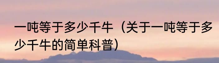 一吨等于多少千牛（关于一吨等于多少千牛的简单科普）