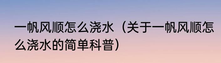 一帆风顺怎么浇水（关于一帆风顺怎么浇水的简单科普）