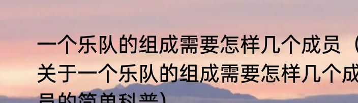 一个乐队的组成需要怎样几个成员（关于一个乐队的组成需要怎样几个成员的简单科普）