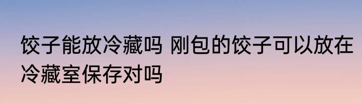饺子能放冷藏吗 刚包的饺子可以放在冷藏室保存对吗