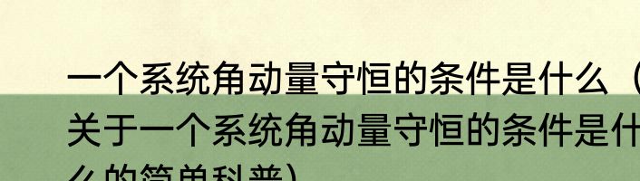 一个系统角动量守恒的条件是什么（关于一个系统角动量守恒的条件是什么的简单科普）