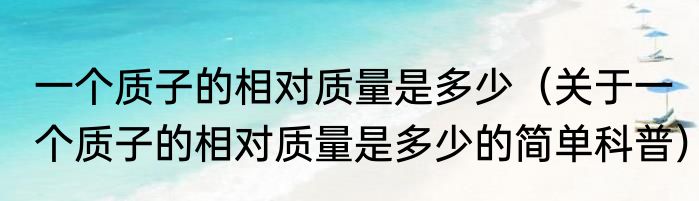 一个质子的相对质量是多少（关于一个质子的相对质量是多少的简单科普）