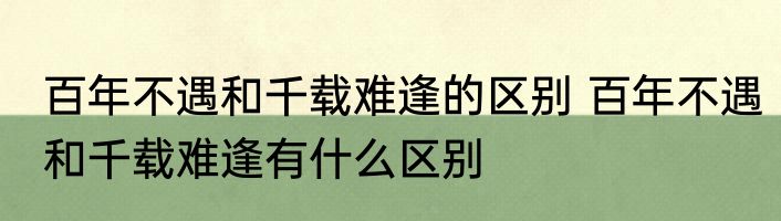 百年不遇和千载难逢的区别 百年不遇和千载难逢有什么区别