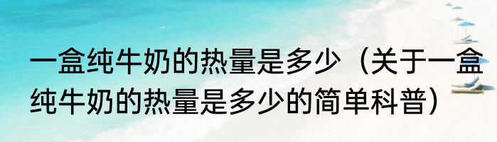 一盒纯牛奶的热量是多少（关于一盒纯牛奶的热量是多少的简单科普）