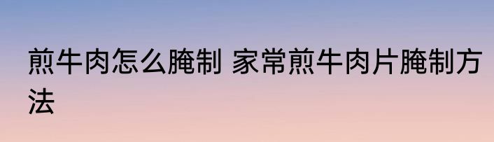 煎牛肉怎么腌制 家常煎牛肉片腌制方法
