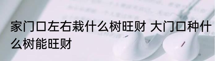 家门口左右栽什么树旺财 大门口种什么树能旺财