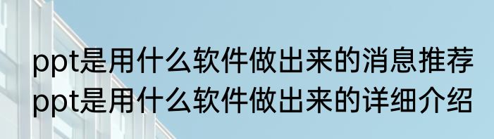 ppt是用什么软件做出来的消息推荐 ppt是用什么软件做出来的详细介绍