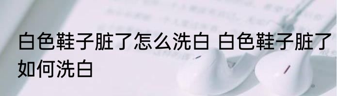 白色鞋子脏了怎么洗白 白色鞋子脏了如何洗白