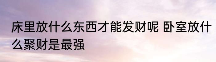 床里放什么东西才能发财呢 卧室放什么聚财是最强