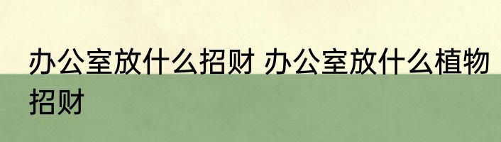 办公室放什么招财 办公室放什么植物招财
