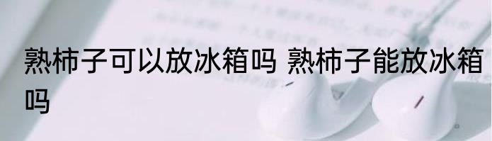 熟柿子可以放冰箱吗 熟柿子能放冰箱吗