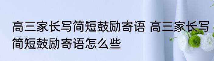 高三家长写简短鼓励寄语 高三家长写简短鼓励寄语怎么些