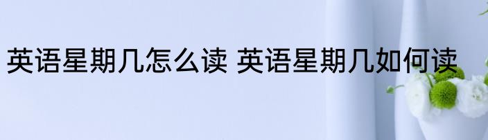 英语星期几怎么读 英语星期几如何读