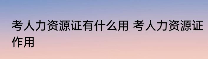 考人力资源证有什么用 考人力资源证作用