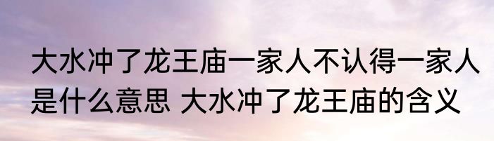 大水冲了龙王庙一家人不认得一家人是什么意思 大水冲了龙王庙的含义