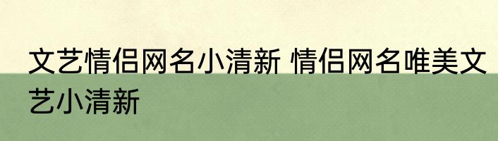 文艺情侣网名小清新 情侣网名唯美文艺小清新