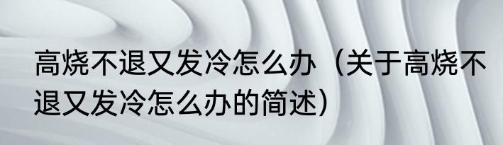 高烧不退又发冷怎么办（关于高烧不退又发冷怎么办的简述）