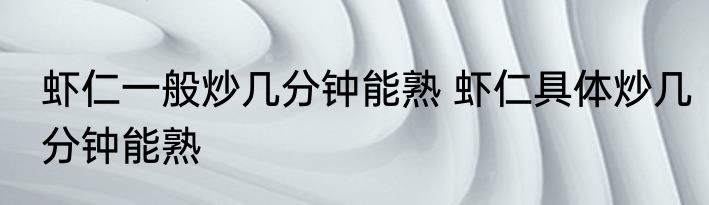 虾仁一般炒几分钟能熟 虾仁具体炒几分钟能熟