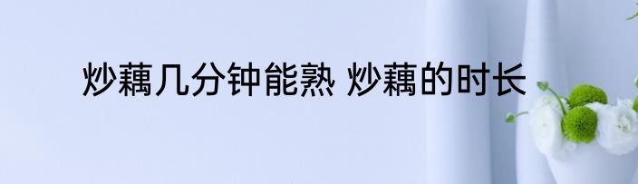 炒藕几分钟能熟 炒藕的时长