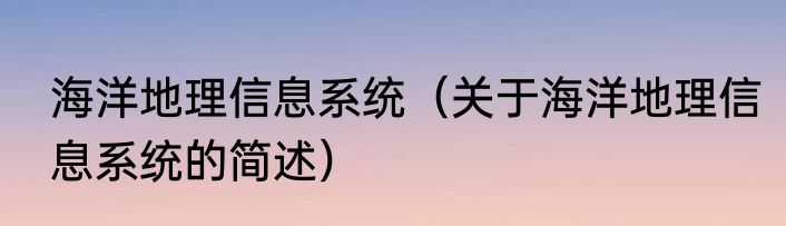 海洋地理信息系统（关于海洋地理信息系统的简述）