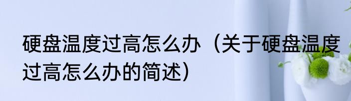 硬盘温度过高怎么办（关于硬盘温度过高怎么办的简述）
