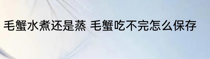 毛蟹水煮还是蒸 毛蟹吃不完怎么保存