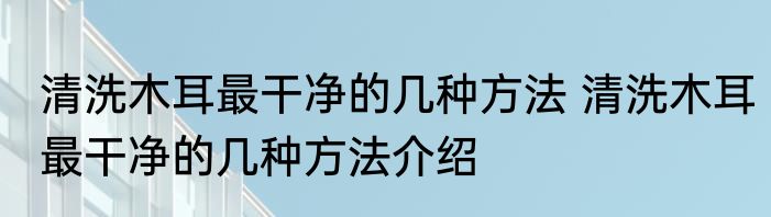 清洗木耳最干净的几种方法 清洗木耳最干净的几种方法介绍