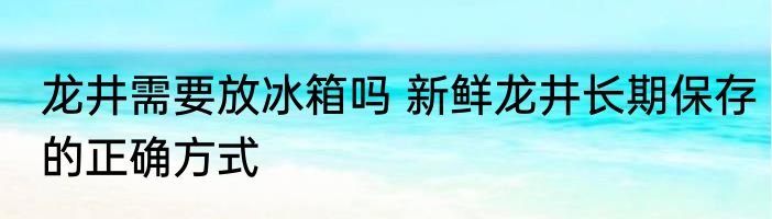 龙井需要放冰箱吗 新鲜龙井长期保存的正确方式