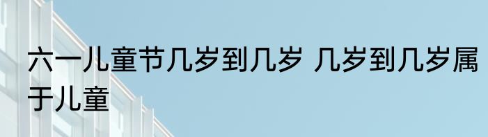 六一儿童节几岁到几岁 几岁到几岁属于儿童
