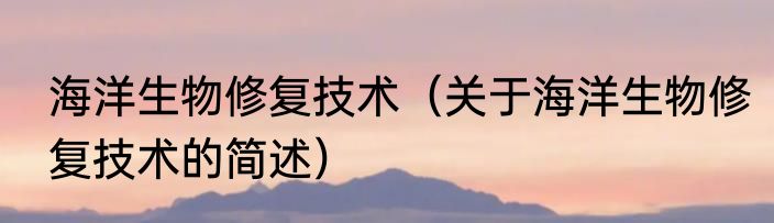 海洋生物修复技术（关于海洋生物修复技术的简述）