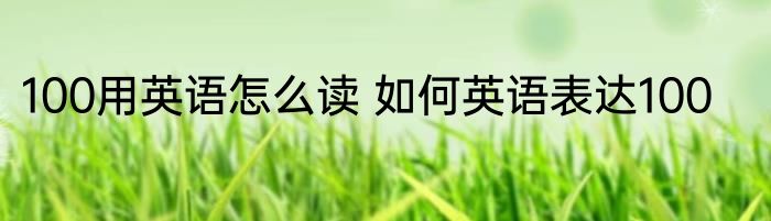 100用英语怎么读 如何英语表达100