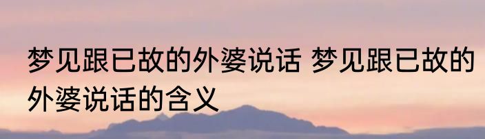 梦见跟已故的外婆说话 梦见跟已故的外婆说话的含义
