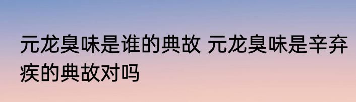元龙臭味是谁的典故 元龙臭味是辛弃疾的典故对吗