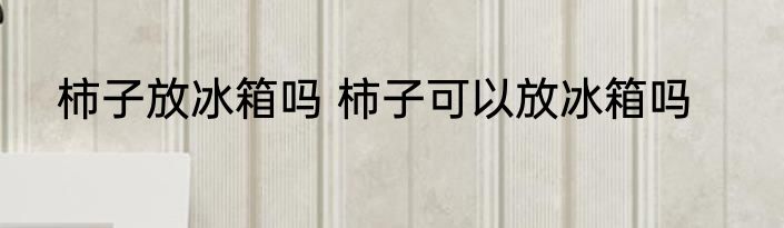 柿子放冰箱吗 柿子可以放冰箱吗