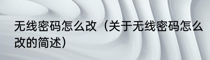 无线密码怎么改（关于无线密码怎么改的简述）