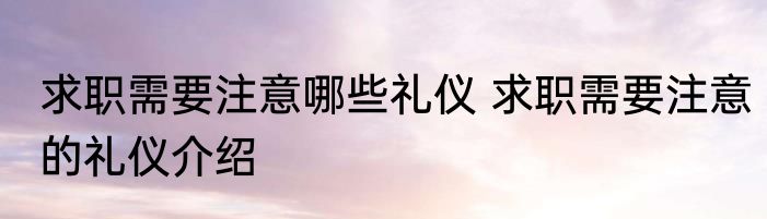 求职需要注意哪些礼仪 求职需要注意的礼仪介绍