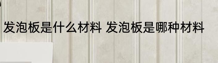 发泡板是什么材料 发泡板是哪种材料