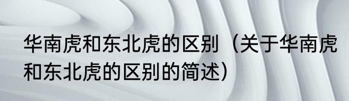 华南虎和东北虎的区别（关于华南虎和东北虎的区别的简述）
