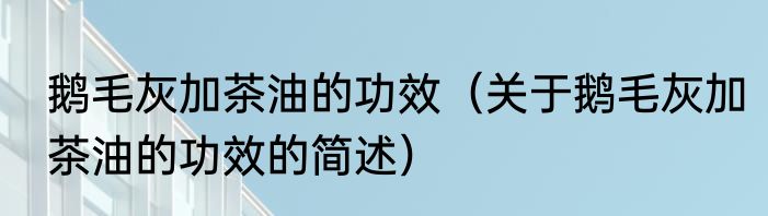 鹅毛灰加茶油的功效（关于鹅毛灰加茶油的功效的简述）