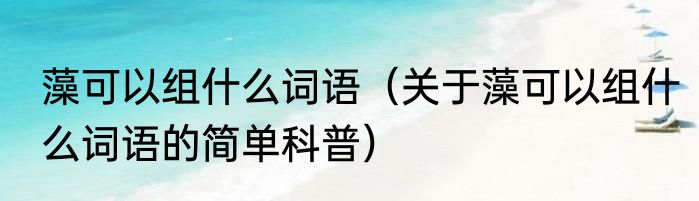 藻可以组什么词语（关于藻可以组什么词语的简单科普）