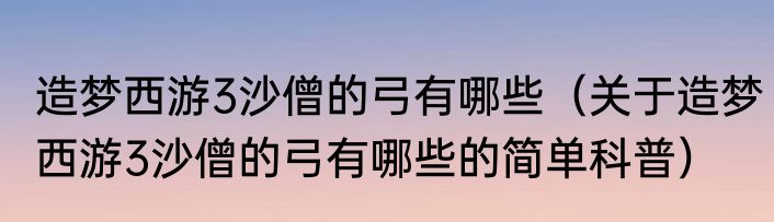 造梦西游3沙僧的弓有哪些（关于造梦西游3沙僧的弓有哪些的简单科普）